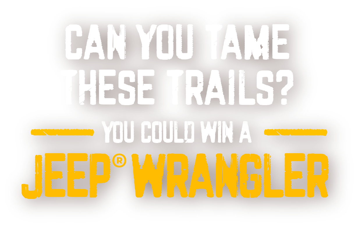 CAN YOU TAME THESE TRAILS? You could win a Jeep® Wrangler!
