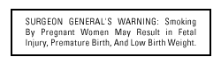 SURGEON GENERAL'S WARNING: Smoking By Pregnant Women May Result in Fetal Injury, Premature Birth, And Low Birth Weight.